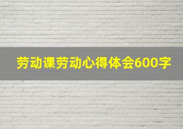 劳动课劳动心得体会600字