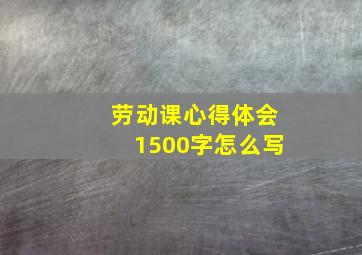 劳动课心得体会1500字怎么写