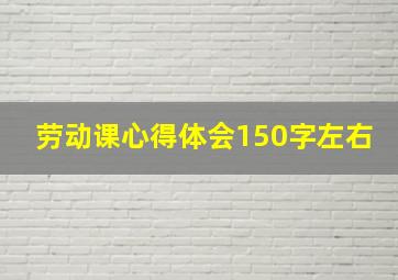 劳动课心得体会150字左右