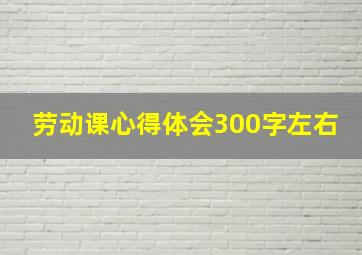 劳动课心得体会300字左右