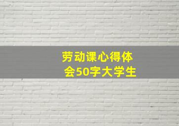 劳动课心得体会50字大学生