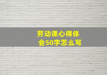 劳动课心得体会50字怎么写