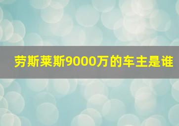 劳斯莱斯9000万的车主是谁