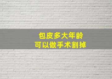 包皮多大年龄可以做手术割掉