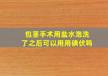 包茎手术用盐水泡洗了之后可以用用碘伏吗