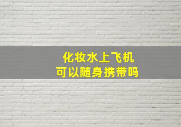 化妆水上飞机可以随身携带吗