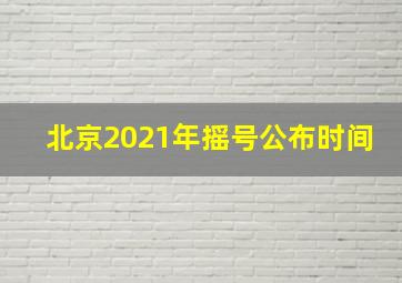 北京2021年摇号公布时间