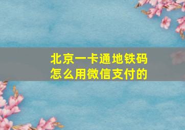 北京一卡通地铁码怎么用微信支付的