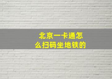 北京一卡通怎么扫码坐地铁的