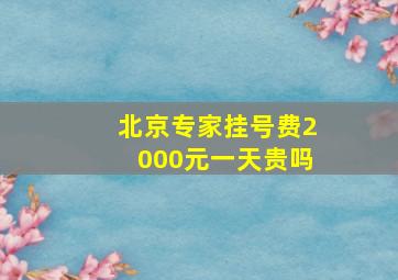 北京专家挂号费2000元一天贵吗