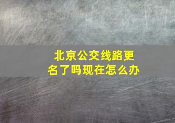 北京公交线路更名了吗现在怎么办