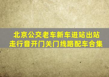 北京公交老车新车进站出站走行音开门关门线路配车合集