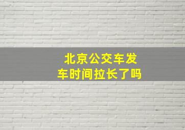 北京公交车发车时间拉长了吗