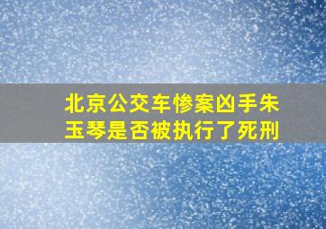 北京公交车惨案凶手朱玉琴是否被执行了死刑