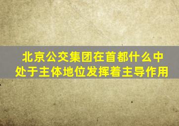 北京公交集团在首都什么中处于主体地位发挥着主导作用