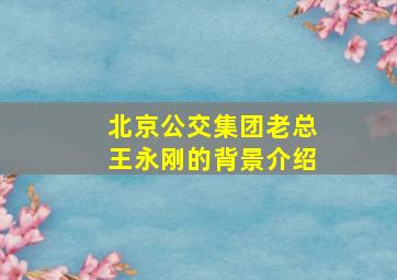 北京公交集团老总王永刚的背景介绍