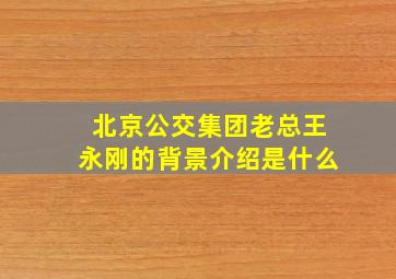 北京公交集团老总王永刚的背景介绍是什么