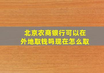 北京农商银行可以在外地取钱吗现在怎么取