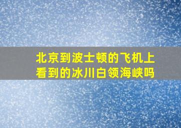 北京到波士顿的飞机上看到的冰川白领海峡吗