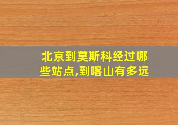 北京到莫斯科经过哪些站点,到喀山有多远