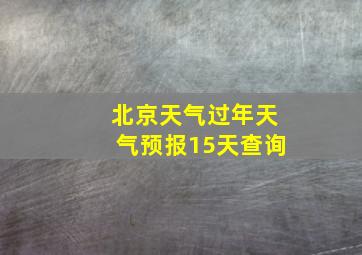 北京天气过年天气预报15天查询