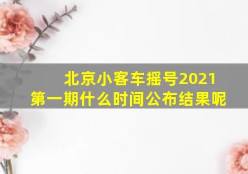 北京小客车摇号2021第一期什么时间公布结果呢