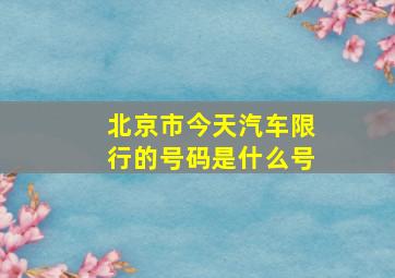 北京市今天汽车限行的号码是什么号