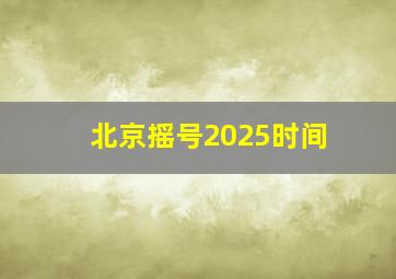 北京摇号2025时间