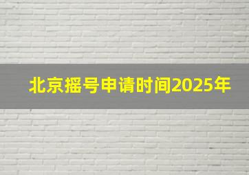 北京摇号申请时间2025年