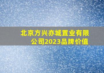 北京方兴亦城置业有限公司2023品牌价值