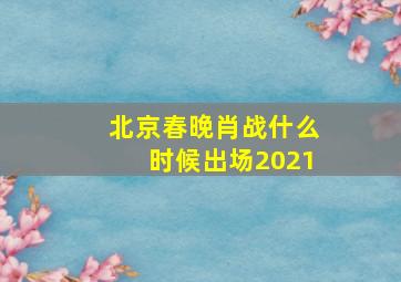 北京春晚肖战什么时候出场2021