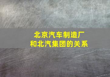 北京汽车制造厂和北汽集团的关系