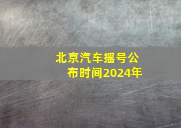 北京汽车摇号公布时间2024年