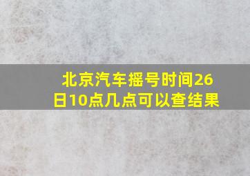 北京汽车摇号时间26日10点几点可以查结果