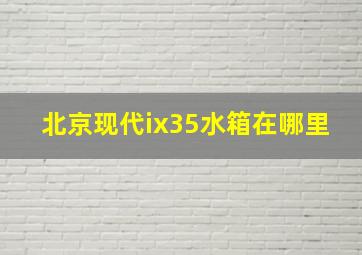 北京现代ix35水箱在哪里