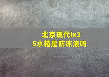 北京现代ix35水箱是防冻液吗