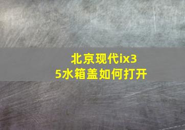 北京现代ix35水箱盖如何打开