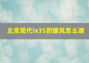 北京现代ix35的暖风怎么调