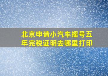 北京申请小汽车摇号五年完税证明去哪里打印