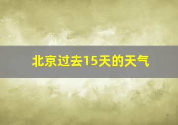 北京过去15天的天气