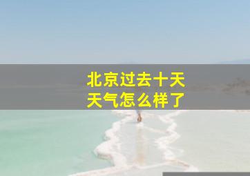 北京过去十天天气怎么样了