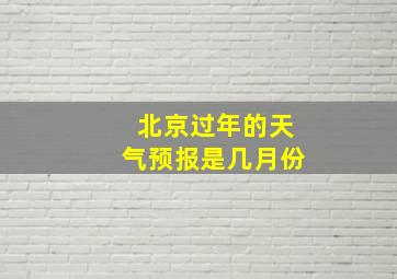 北京过年的天气预报是几月份