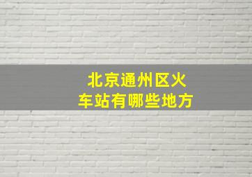 北京通州区火车站有哪些地方