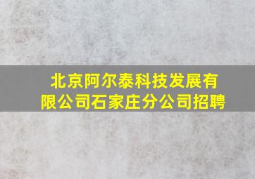 北京阿尔泰科技发展有限公司石家庄分公司招聘