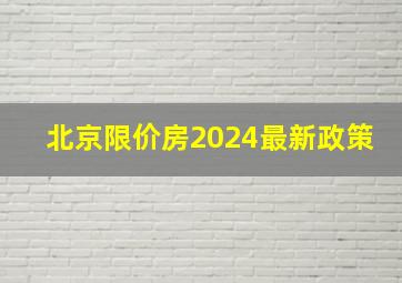 北京限价房2024最新政策