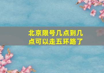 北京限号几点到几点可以走五环路了