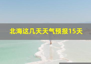 北海这几天天气预报15天