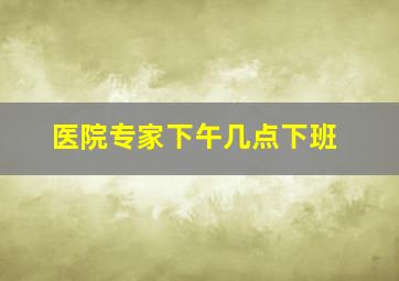 医院专家下午几点下班