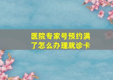 医院专家号预约满了怎么办理就诊卡