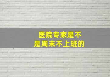 医院专家是不是周末不上班的